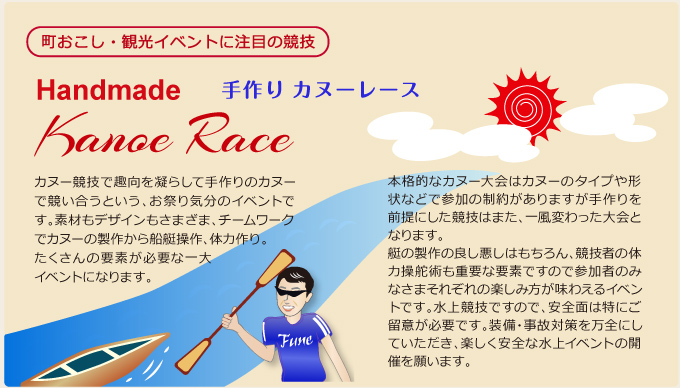 カヌー競技で趣向を凝らして手作りのカヌーで競い合うという、お祭り気分のイベントです。素材もいろいろ、デザインいろいろ、チームワークでカヌーの製作から船艇操作、体力作り。たくさんの要素が必要な一大イベントになります。